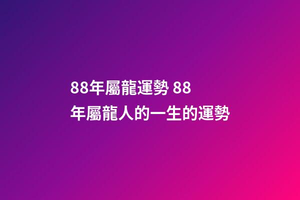 88年屬龍運勢 88年屬龍人的一生的運勢-第1張-觀點-玄機派